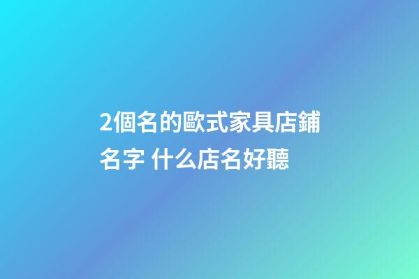 2個名的歐式家具店鋪名字 什么店名好聽-第1張-店鋪起名-玄機派